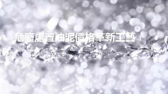 危廢處置油泥價格革新工藝：突破化工拆除的技術(shù)邊界！